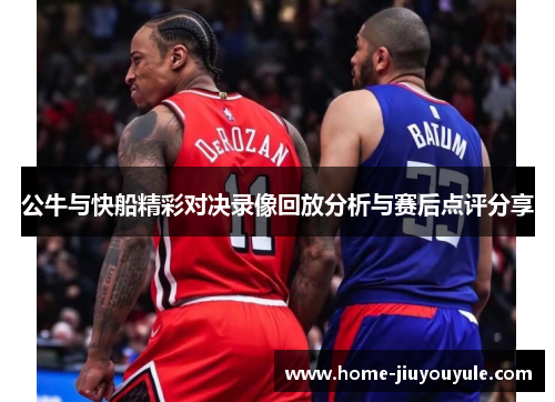 公牛与快船精彩对决录像回放分析与赛后点评分享