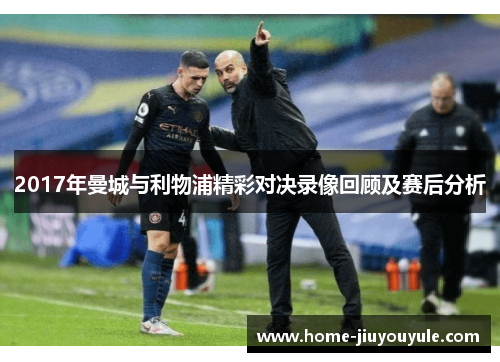 2017年曼城与利物浦精彩对决录像回顾及赛后分析